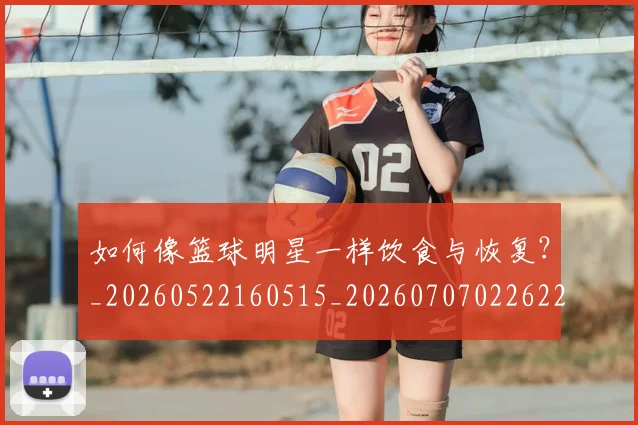 如何像篮球明星一样饮食与恢复?_20260522160515_20260707022622