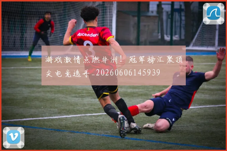 游戏激情点燃非洲！冠军榜汇聚顶尖电竞选手_20260606145939