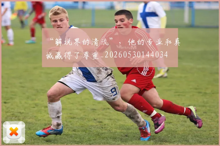 “解说界的清流”，他的专业和真诚赢得了尊重_20260530144034