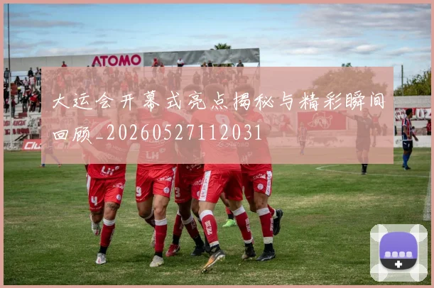 大运会开幕式亮点揭秘与精彩瞬间回顾_20260527112031