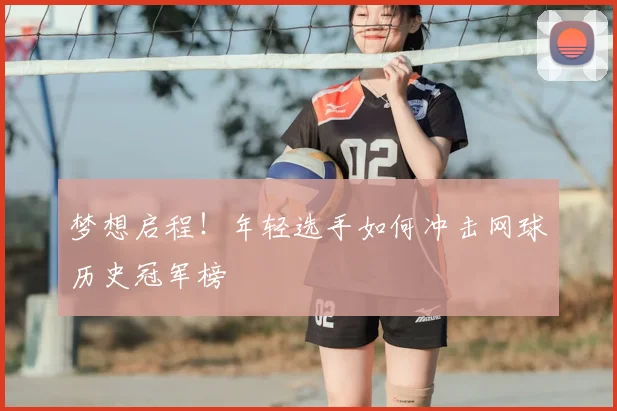 梦想启程!年轻选手如何冲击网球历史冠军榜
