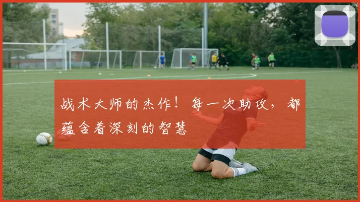 战术大师的杰作！每一次助攻，都蕴含着深刻的智慧