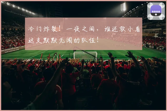 冷门炸裂！一夜之间，谁还敢小看这支默默无闻的队伍！