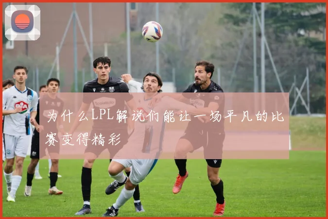 为什么LPL解说们能让一场平凡的比赛变得精彩