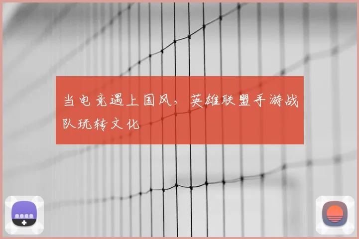 当电竞遇上国风，英雄联盟手游战队玩转文化