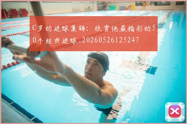C罗的进球集锦:欣赏他最精彩的50个经典进球_20260526125247