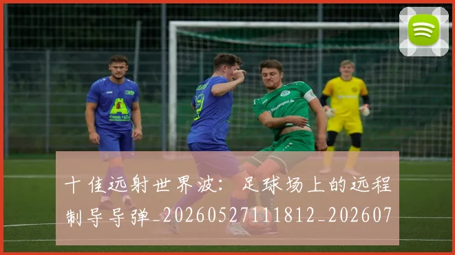 十佳远射世界波：足球场上的远程制导导弹_20260527111812_20260704174402