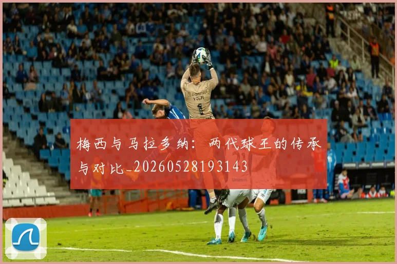 梅西与马拉多纳:两代球王的传承与对比_20260528193143