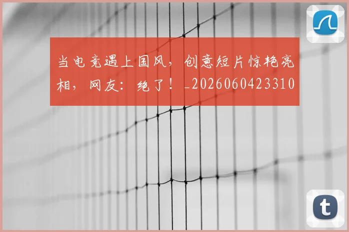 当电竞遇上国风,创意短片惊艳亮相,网友:绝了!_20260604233104_20260707152719