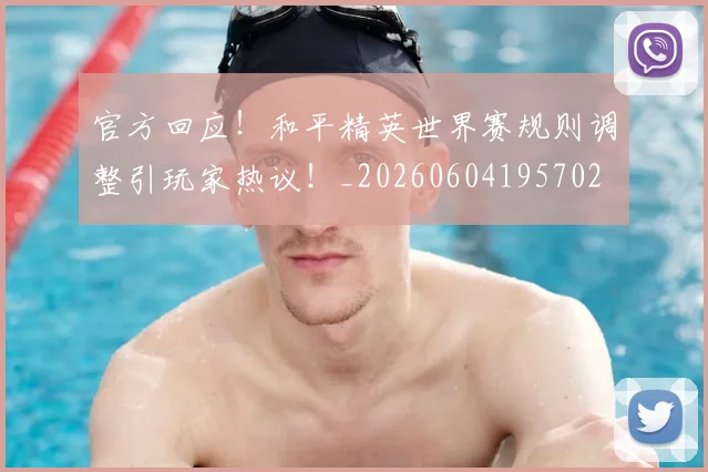 官方回应！和平精英世界赛规则调整引玩家热议！_20260604195702