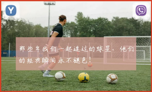 那些年我们一起追过的球星，他们的经典瞬间永不褪色！