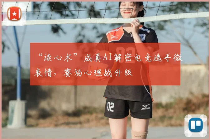“读心术”成真AI解密电竞选手微表情，赛场心理战升级