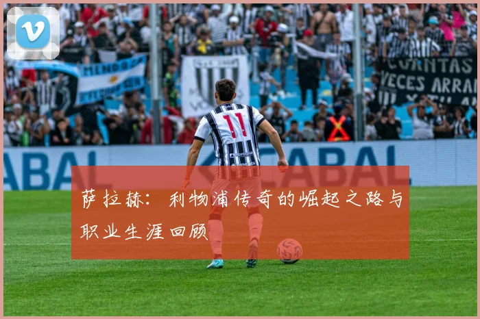 萨拉赫：利物浦传奇的崛起之路与职业生涯回顾