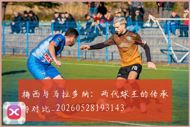 梅西与马拉多纳：两代球王的传承与对比_20260528193143