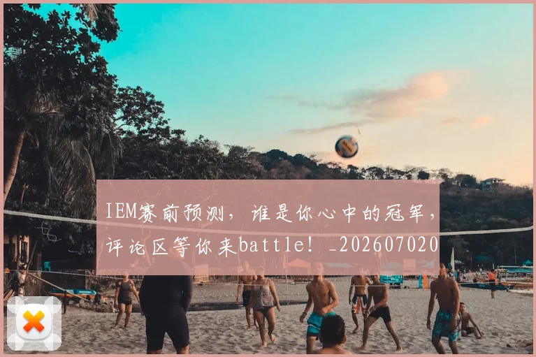 IEM赛前预测，谁是你心中的冠军，评论区等你来battle！_20260702043802