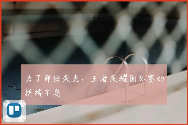 为了那份荣光，王者荣耀国际赛的拼搏不息