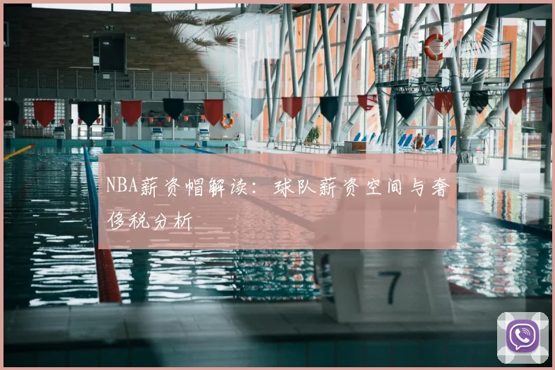 NBA薪资帽解读：球队薪资空间与奢侈税分析