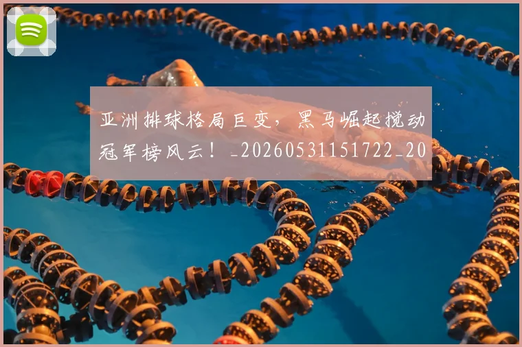 亚洲排球格局巨变，黑马崛起搅动冠军榜风云！_20260531151722_20260703213238