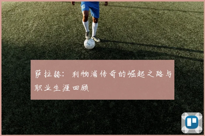 萨拉赫:利物浦传奇的崛起之路与职业生涯回顾