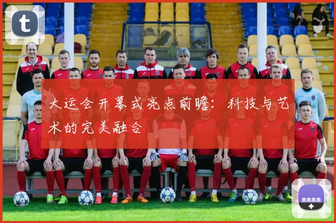 大运会开幕式亮点前瞻：科技与艺术的完美融合