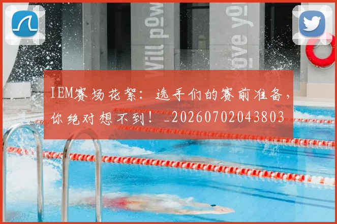 IEM赛场花絮：选手们的赛前准备，你绝对想不到！_20260702043803