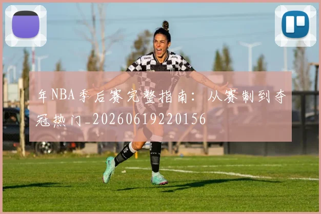 年NBA季后赛完整指南：从赛制到夺冠热门_20260619220156