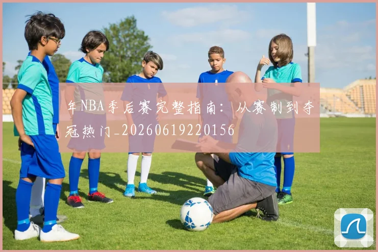 年NBA季后赛完整指南：从赛制到夺冠热门_20260619220156
