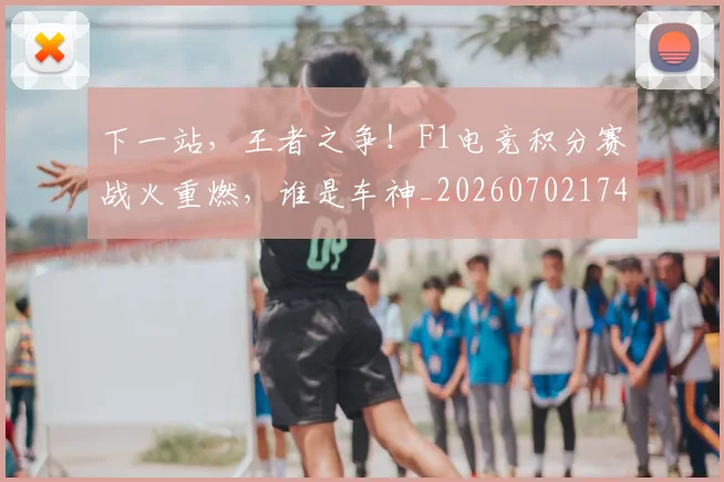 下一站，王者之争！F1电竞积分赛战火重燃，谁是车神_20260702174225