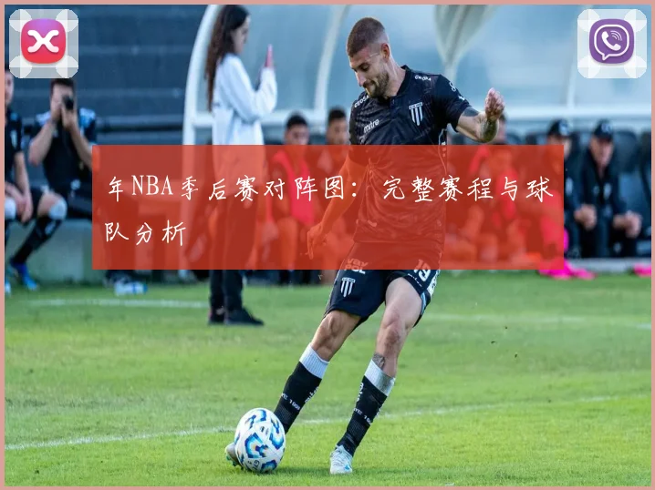 年NBA季后赛对阵图：完整赛程与球队分析