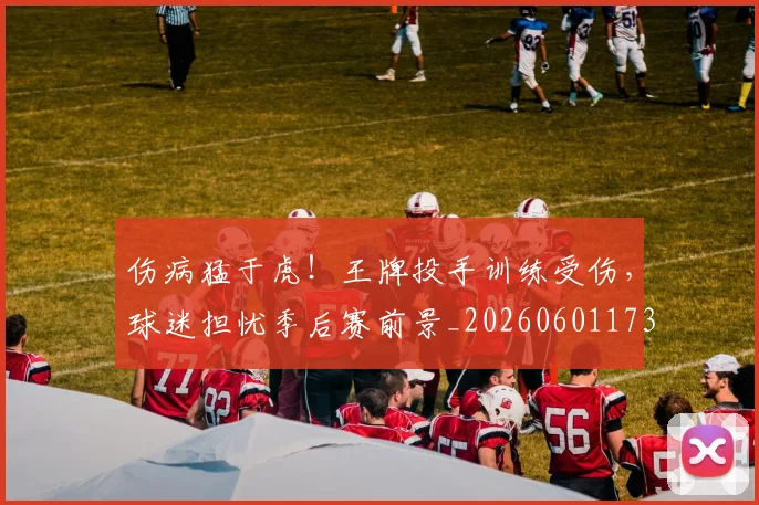 伤病猛于虎!王牌投手训练受伤,球迷担忧季后赛前景_20260601173501_20260704170012