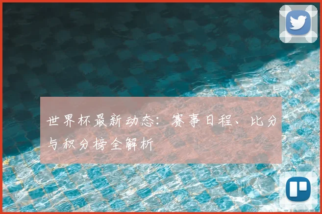 世界杯最新动态：赛事日程、比分与积分榜全解析