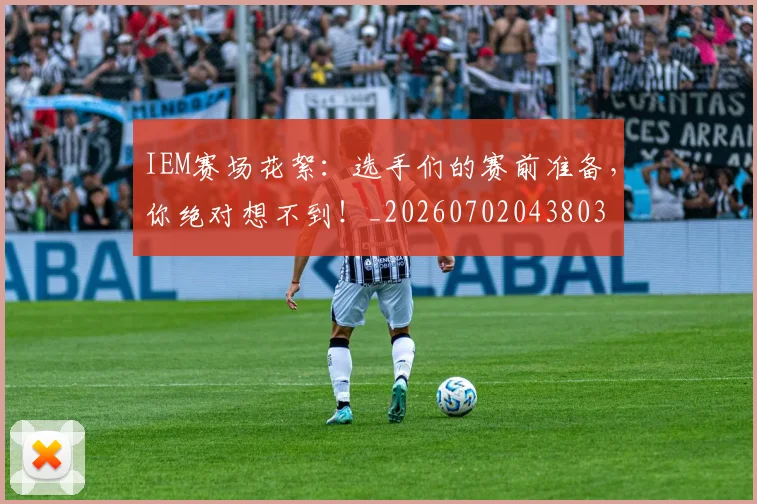 IEM赛场花絮：选手们的赛前准备，你绝对想不到！_20260702043803