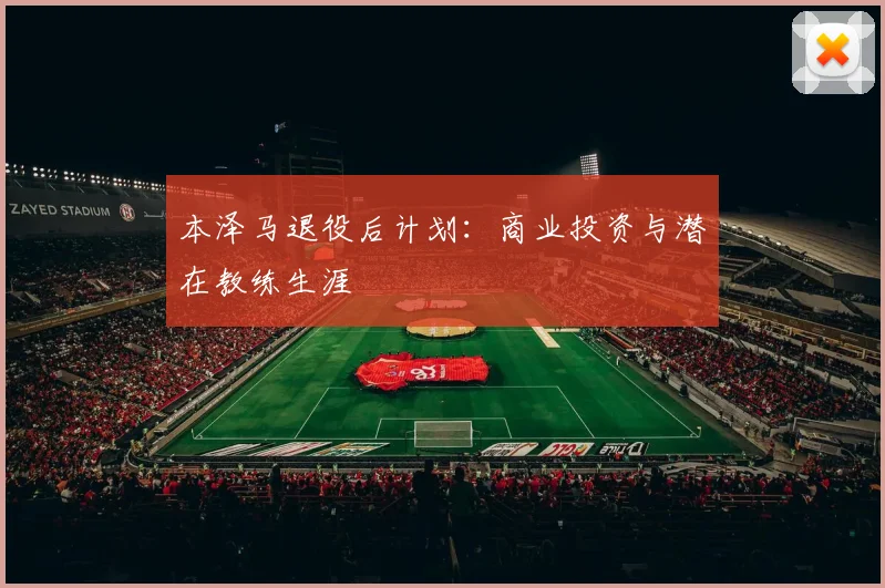 本泽马退役后计划：商业投资与潜在教练生涯