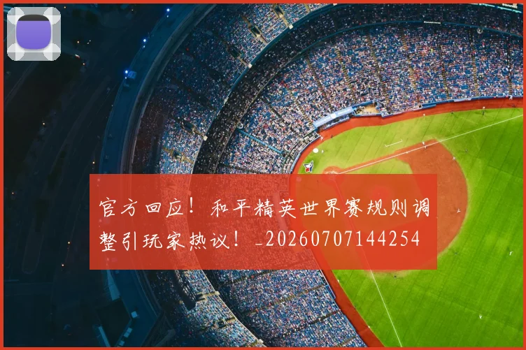 官方回应!和平精英世界赛规则调整引玩家热议!_20260707144254