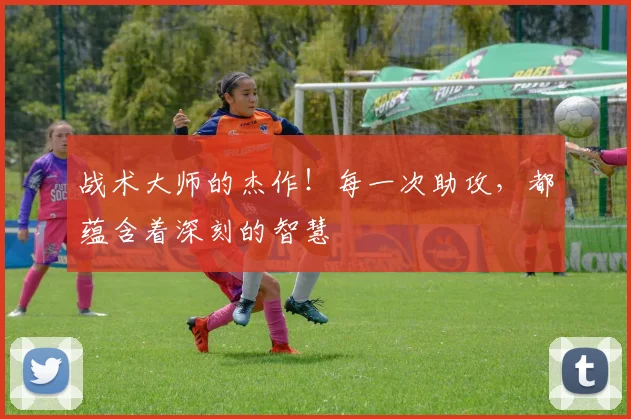 战术大师的杰作！每一次助攻，都蕴含着深刻的智慧