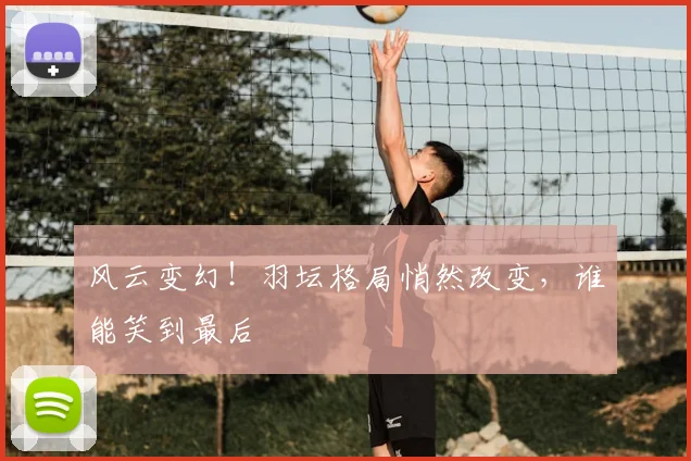 风云变幻！羽坛格局悄然改变，谁能笑到最后