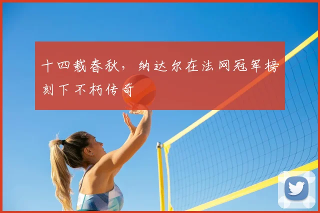 十四载春秋，纳达尔在法网冠军榜刻下不朽传奇