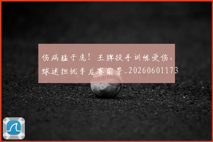 伤病猛于虎！王牌投手训练受伤，球迷担忧季后赛前景_20260601173501_20260704170012