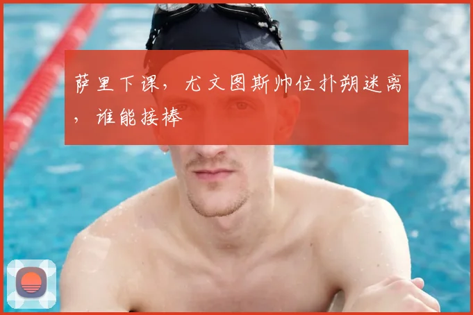 萨里下课，尤文图斯帅位扑朔迷离，谁能接棒