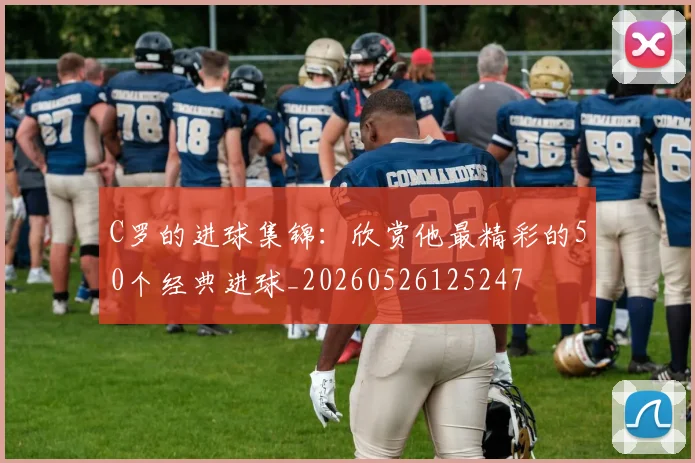 C罗的进球集锦：欣赏他最精彩的50个经典进球_20260526125247