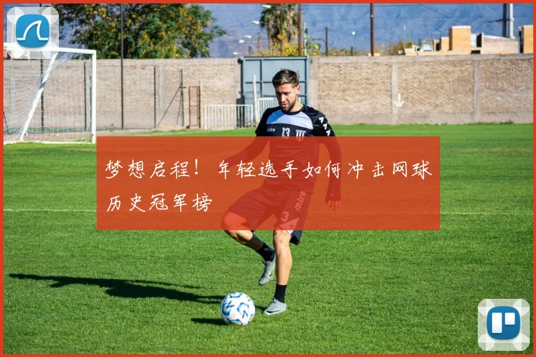 梦想启程！年轻选手如何冲击网球历史冠军榜