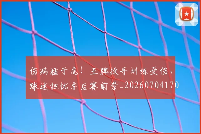伤病猛于虎！王牌投手训练受伤，球迷担忧季后赛前景_20260704170010
