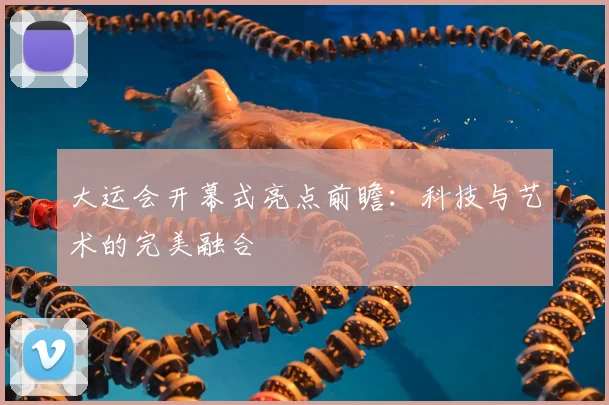 大运会开幕式亮点前瞻：科技与艺术的完美融合